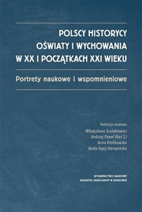 Polscy historycy oświaty i wychowania w XX i początkach XXI  wieku Portrety naukowe i wspomnieniowe  
