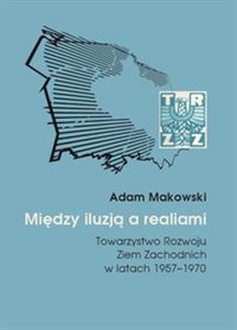 Między iluzją a realiami Towarzystwo Rozwoju Ziem Zachodnich w latach 1957–1970 buy polish books in Usa