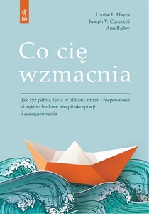 Co cię wzmacnia Jak żyć pełnią życia w obliczu zmian i niepewności dzięki technikom terapii akceptacji i zaangażowan in polish