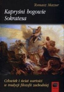 Kapryśni bogowie Sokratesa Człowiek i świat wartości w tradycji filozofii zachodniej 