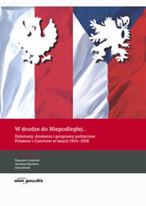 W drodze do Niepodległej Dylematy działania i programy polityczne Polaków i Czechów w latach 1914-1918 online polish bookstore