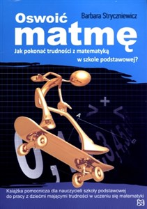 Oswoić matmę Jak pokonać trudności z matematyką w szkole podstawowej? Książka pomocnicza dla nauczycieli szkoły podstawowej do pracy z dziećmi mającymi trudności z nauką 