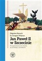 Jan Paweł II w Szczecinie Przygotowania do wizyty, jej przebieg i przesłanie  