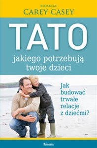 Tato, jakiego potrzebują twoje dzieci Jak budować trwałe relacje z dziećmi?  