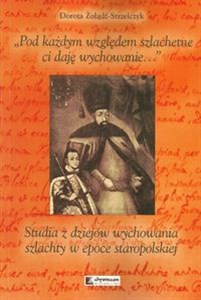 Pod każdym względem szlachetne ci daję wychowanie Studia z dziejów wychowania szlachty w epoce staropolskiej  