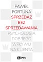 Sprzedaż bez sprzedawania Psychologia dobrego wpływu na klienta - Paweł Fortuna