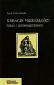 Kreacje przeszłości Szkice z antropologii historii - Jacek Kowalewski