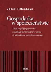 Gospodarka w społeczeństwie Zarys socjologii gospodarki i socjologii ekonomicznej w ujęciu strukturalizmu socjoekonomicznego 