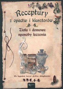 Receptury z opactw i klasztorów Zioła i domowe sposoby leczenia By łagodnie leczyć drobne dolegliwości Bookshop