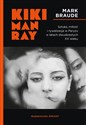 Kiki Man Ray Sztuka, miłość i rywalizacja w Paryżu w latach dwudziestych XX wieku. - Mark Braude
