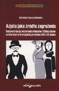 Azjata jako źródło zagrożenia Rekonstrukcja wizerunku Indusów i Chińczyków w literaturze brytyjskiej przełomu XIX i XX wieku in polish