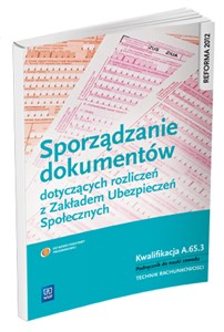 Sporządzanie dokumentów dotyczących rozliczeń z Zakładem Ubezpieczeń Społecznych Podręcznik do nauki zawodu Kwalifikacja A.65.3. Technik rachunkowości  