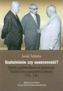 Uzależnienie czy suwerenność? Odwilż październikowa w dyplomacji Polskiej Rzeczypospolitej Ludowej 1956-1961 - Polish Bookstore USA