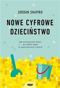 Nowe cyfrowe dzieciństwo. Jak wychowywać dzieci, by radziły sobie w usieciowionym świecie 