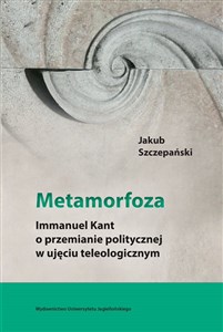 Metamorfoza Immanuel Kant o przemianie politycznej w ujęciu teleologicznym books in polish