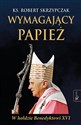 Wymagający Papież. W hołdzie Benedyktowi XVI - Ks. Robert Skrzypczak .