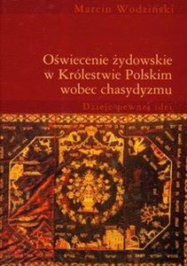 Oświecenie żydowskie w Królestwie Polskim wobec chasydyzmu Dzieje pewnej idei 