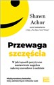 Przewaga szczęścia W jaki sposób pozytywne nastawienie napędza sukcesy zawodowe i osobiste - Shawn Achor