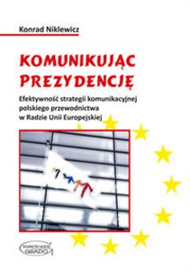 Komunikując prezydencję Efektywność strategii komunikacyjnej polskiego przewodnictwa w Radzie Unii Europejskiej  