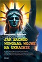 Jak Zachód wywołał wojnę na Ukrainie W jaki sposób polityka USA i NATO doprowadziła do politycznego kryzysu,  wojny i ryzyka konfrontacji - Abelow Benjamin polish usa