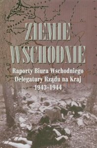 Ziemie Wschodnie Raporty Biura Wschodniego Delegatury Rządu na Kraj 1943-1944  