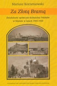 Za Złotą Bramą Działalność społeczno-kulturalna Polaków w Kijowie w latach 1905-1920  