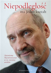 Niepodległość ma jeden kształt Księga dedykowana Antoniemu Macierewiczowi w 70. rocznicę urodzin polish usa