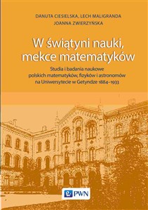 W świątyni nauki, mekce matematyków Studia i badania naukowe polskich matematyków, fizyków i astronomów na Uniwersytecie w Getyndze 1884-1933 books in polish