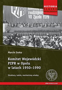 Komitet Wojewódzki PZPR w Opolu w latach 1950-1990 Struktury, ludzie, mechanizmy władzy 