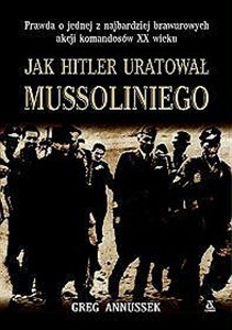 Jak Hitler uratował Mussoliniego Prawda o jednej z najbardziej brawurowych akcji komandosów XX wieku. Polish Books Canada