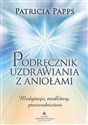 Podręcznik uzdrawiania z aniołami Medytacje, modlitwy, przewodnictwo - Patricia Papps