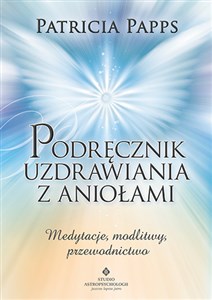 Podręcznik uzdrawiania z aniołami Medytacje, modlitwy, przewodnictwo 
