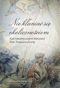 Nie kłaniać się okolicznościom Nad romantycznymi lekturami Zofii Trojanowiczowej Polish Books Canada
