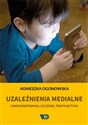Uzależnienia medialne Uwarunkowania, leczenie, profilaktyka - Agnieszka Ogonowska
