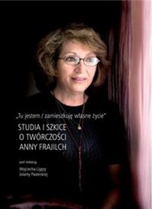 Tu jestem / zamieszkuję własne życie Studia i szkice o twórczości Anny Frajilch buy polish books in Usa