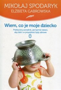 Wiem co je moje dziecko Praktyczny poradnik, jak karmić dzieci, aby dziś i w przyszłości były zdrowe 