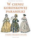 W cieniu koronkowej parasolki O modzie i obyczajach w XIX wieku - Joanna Dobkowska, Joanna Wasilewska