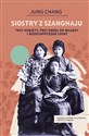 Siostry z Szanghaju Trzy kobiety, trzy drogi do władzy i wszechpotężne Chiny - Jung Chang