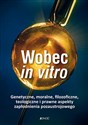 Wobec in vitro Genetyczne, moralne, filozoficzne, teologiczne i prawne aspekty zapłodnienia  