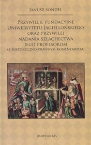 Przywileje fundacyjne Uniwersytetu Jagiellońskiego oraz przywilej nadania szlachectwa jego profesorom z historyczno-prawnym komentarzem 