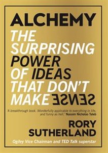 Alchemy the Surprising Power of Ideas that Don't Make Sense  