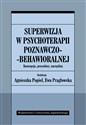 Superwizja w psychoterapii poznawczo-behawioralnej Koncepcje, procedury, narzędzia - Agnieszka Popiel, Ewa Pragłowska